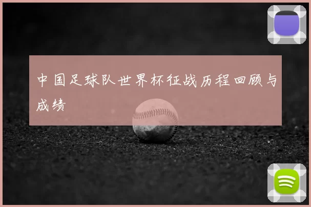 中国足球队世界杯征战历程回顾与成绩