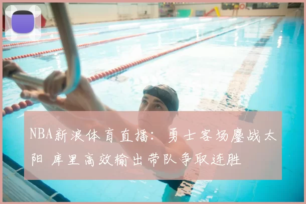 NBA新浪体育直播：勇士客场鏖战太阳 库里高效输出带队争取连胜