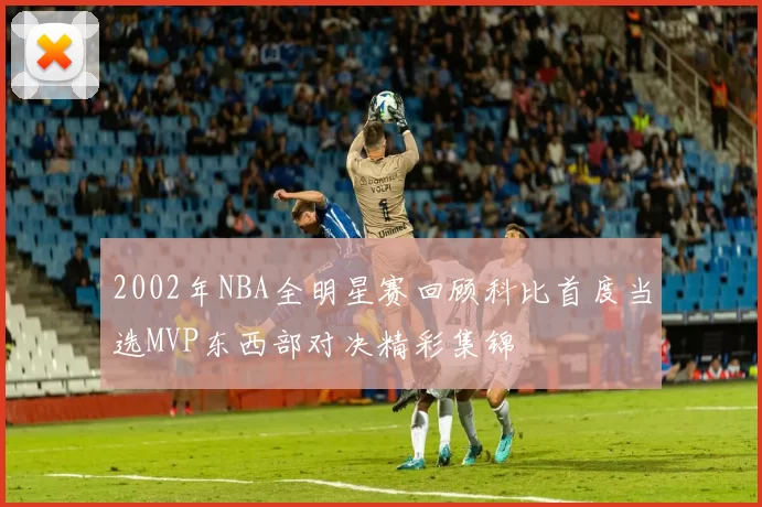 2002年NBA全明星赛回顾科比首度当选MVP东西部对决精彩集锦