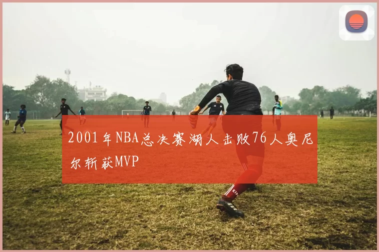 2001年NBA总决赛湖人击败76人奥尼尔斩获MVP