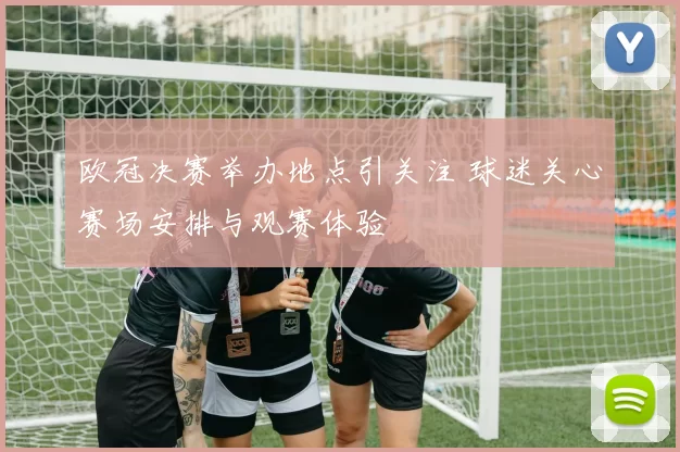 欧冠决赛举办地点引关注 球迷关心赛场安排与观赛体验