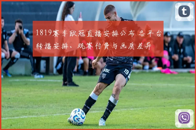 1819赛季欧冠直播安排公布 各平台转播安排、观赛付费与画质差异