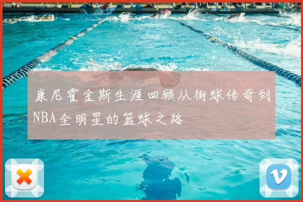 康尼霍金斯生涯回顾从街球传奇到NBA全明星的篮球之路