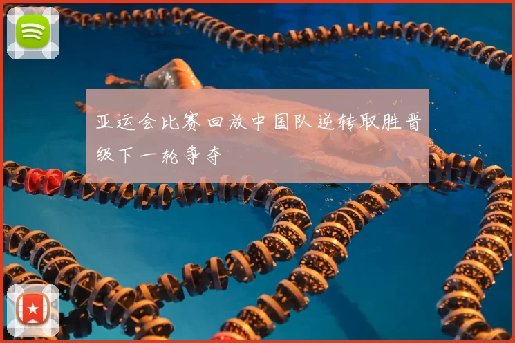 亚运会比赛回放中国队逆转取胜晋级下一轮争夺