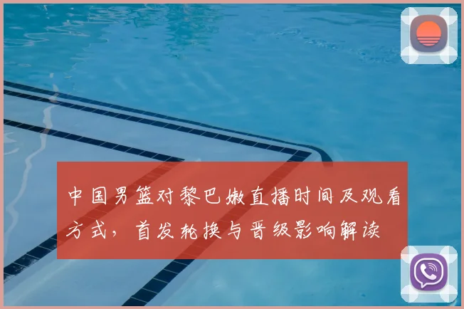 中国男篮对黎巴嫩直播时间及观看方式，首发轮换与晋级影响解读