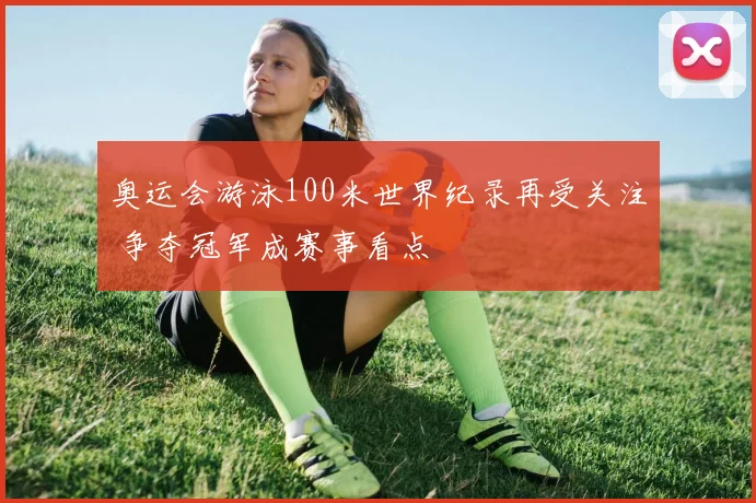 奥运会游泳100米世界纪录再受关注 争夺冠军成赛事看点