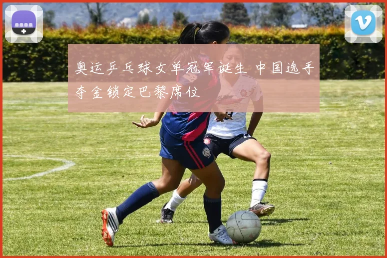奥运乒乓球女单冠军诞生 中国选手夺金锁定巴黎席位