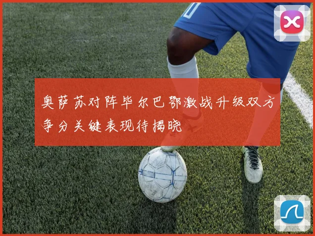 奥萨苏对阵毕尔巴鄂激战升级双方争分关键表现待揭晓