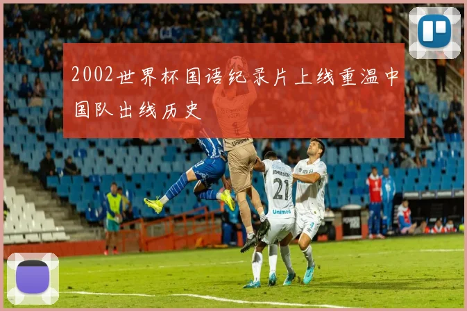 2002世界杯国语纪录片上线重温中国队出线历史