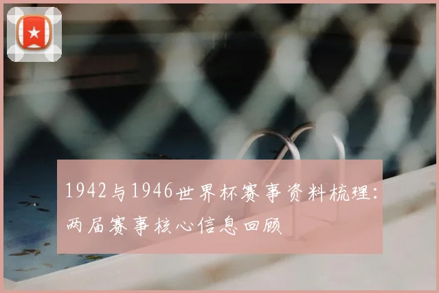 1942与1946世界杯赛事资料梳理:两届赛事核心信息回顾