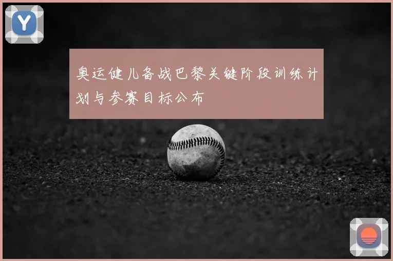 奥运健儿备战巴黎关键阶段训练计划与参赛目标公布