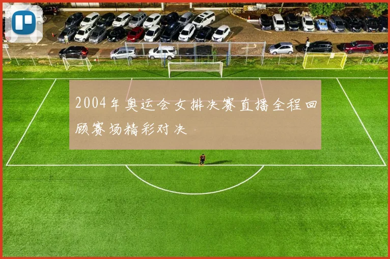 2004年奥运会女排决赛直播全程回顾赛场精彩对决