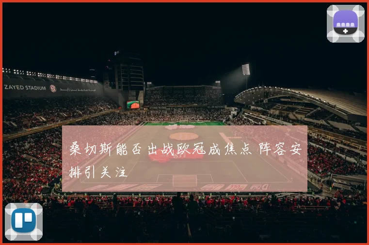 桑切斯能否出战欧冠成焦点 阵容安排引关注